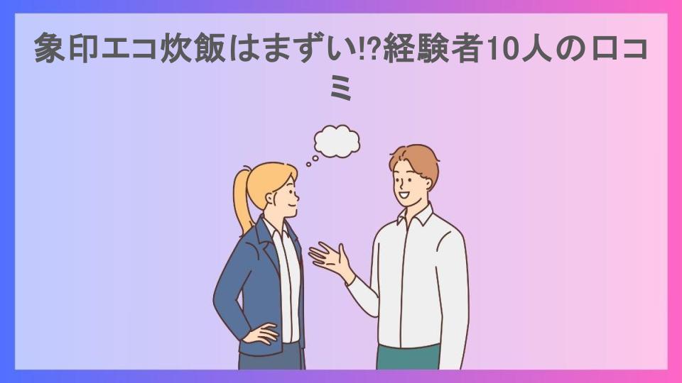 象印エコ炊飯はまずい!?経験者10人の口コミ